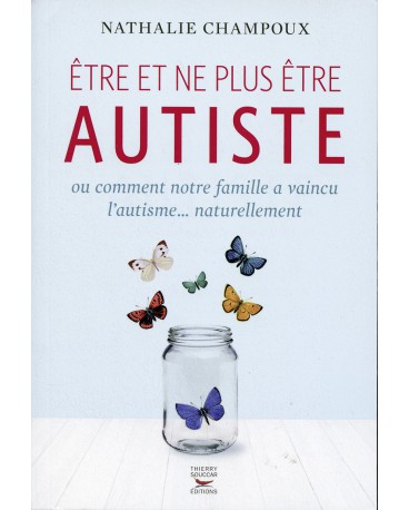 ÊTRE ET NE PLUS ÊTRE AUTISTE ou comment notre famille a vaincu l’autisme... naturellement