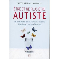 ÊTRE ET NE PLUS ÊTRE AUTISTE ou comment notre famille a vaincu l’autisme... naturellement